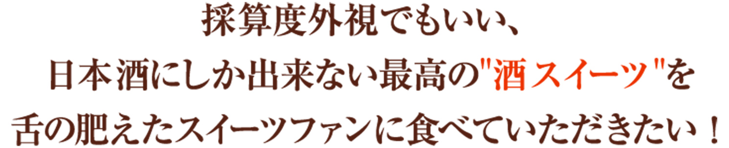採算度外視でもいい、日本酒にしか出来ない最高の酒スイーツを舌の肥えたスイーツファンに食べていただきたい！