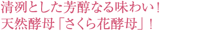 清冽とした芳醇なる味わい！天然酵母「さくら花酵母」！