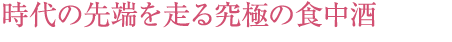 時代の先端を走る究極の食中酒